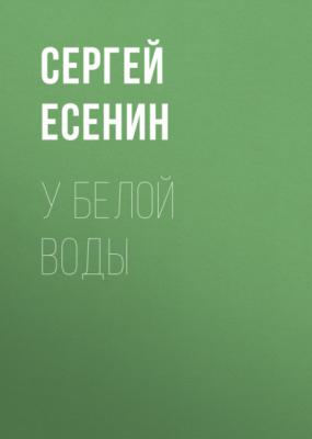 У Белой воды - Сергей Есенин Проза Сергея Есенина