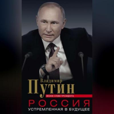 Россия, устремленная в будущее. Веское слово президента - Владимир Путин 