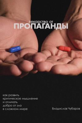 Лекарство от пропаганды. Как развить критическое мышление и отличать добро от зла в сложном мире - Владислав Чубаров 
