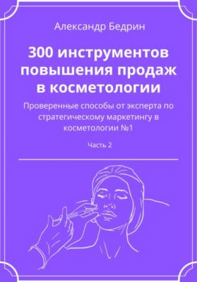 300 инструментов повышения продаж в косметологии. Часть 2 - Александр Владиславович Бедрин 