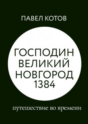 Господин Великий Новгород 1384: путешествие во времени - Павел Котов RED. Non-Fiction