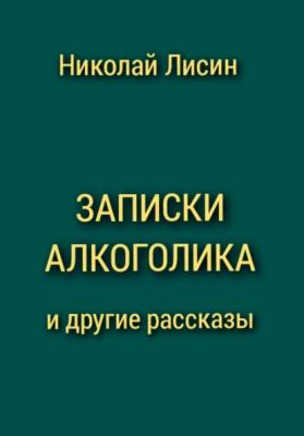 Записки алкоголика и другие рассказы - Николай Николаевич Лисин 