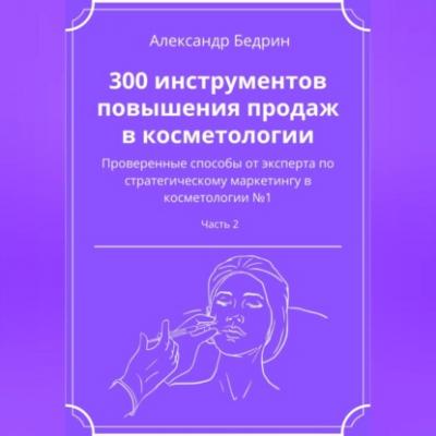 300 инструментов повышения продаж в косметологии. Часть 2 - Александр Владиславович Бедрин 