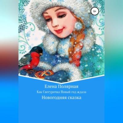 Как Снегурочка Новый год ждала - Елена Андреевна Полярная 