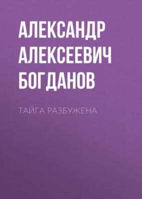 Тайга разбужена - Александр Алексеевич Богданов 