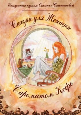 Сказки для женщин с ароматом кофе - Сказочная кухня Оксаны Степановой 