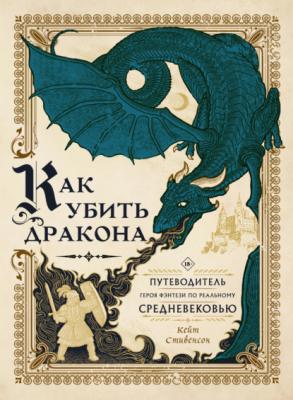 Как убить дракона. Путеводитель героя фэнтези по реальному Средневековью - Кейт Стивенсон Мифические существа (АСТ)
