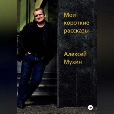 Мои короткие рассказы - Алексей Аркадьевич Мухин 