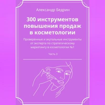 300 инструментов повышения продаж в косметологии. Часть 3 - Александр Владиславович Бедрин 