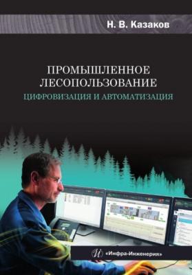 Промышленное лесопользование. Цифровизация и автоматизация - Николай Казаков 