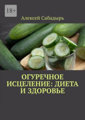 Огуречное исцеление: диета и здоровье - Алексей Сабадырь 
