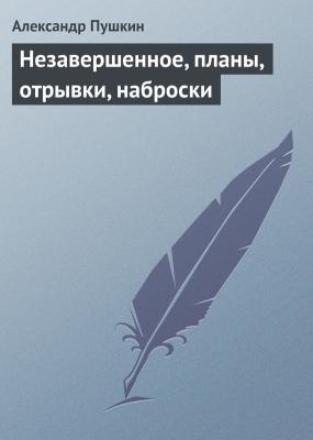 Незавершенное, планы, отрывки, наброски - Александр Пушкин 