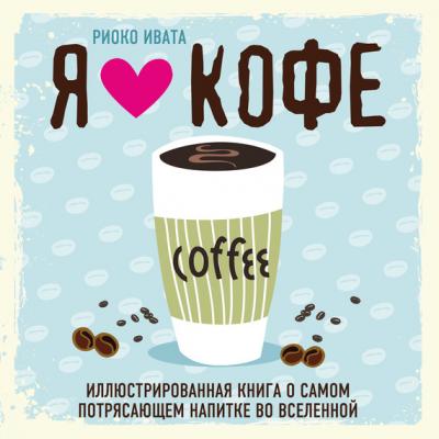 Я люблю кофе! Иллюстрированная книга о самом потрясающем напитке во Вселенной - Риоко Ивата Вина и напитки мира