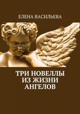 Три новеллы из жизни ангелов - Елена Васильева 