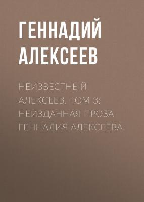 Неизвестный Алексеев. Том 3: Неизданная проза Геннадия Алексеева - Геннадий Алексеев 