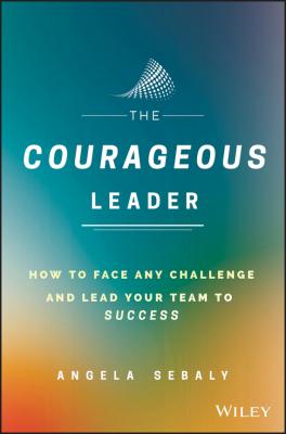 The Courageous Leader. How to Face Any Challenge and Lead Your Team to Success - Angela  Sebaly 