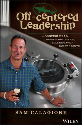 Off-Centered Leadership. The Dogfish Head Guide to Motivation, Collaboration and Smart Growth - Sam  Calagione 
