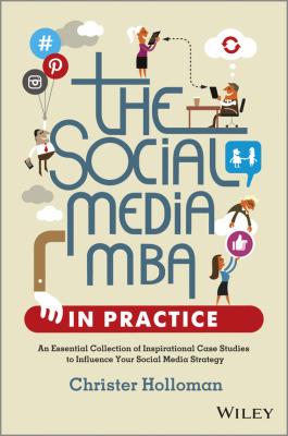 The Social Media MBA in Practice. An Essential Collection of Inspirational Case Studies to Influence your Social Media Strategy - Christer  Holloman 