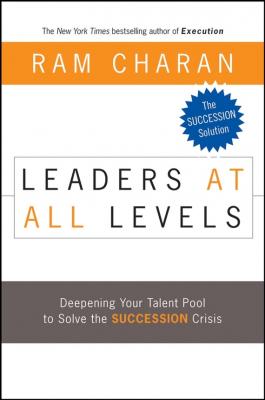 Leaders at All Levels. Deepening Your Talent Pool to Solve the Succession Crisis - Ram  Charan 
