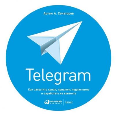 Telegram. Как запустить канал, привлечь подписчиков и заработать на контенте - Артем Сенаторов 