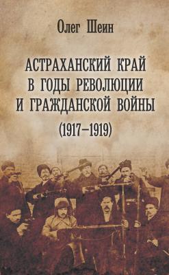 Астраханский край в годы революции и гражданской войны (1917–1919) - Олег Шеин 