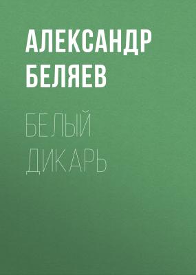 Белый дикарь - Александр Беляев 