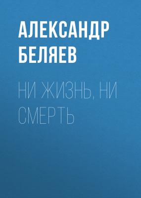 Ни жизнь, ни смерть - Александр Беляев 
