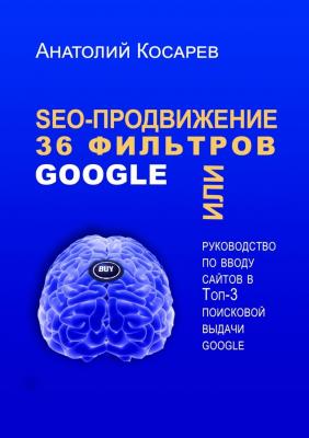 SEO-продвижение. 36 фильтров Google. Или руководство по вводу сайтов в топ-3 поисковой выдачи Google - Анатолий Косарев 