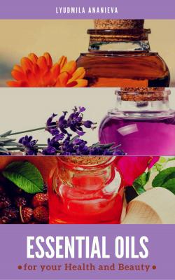 Essential Oils For Your Health And Beauty - Lyudmila Ananieva
