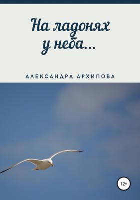 На ладонях у неба… - Александра Архипова 