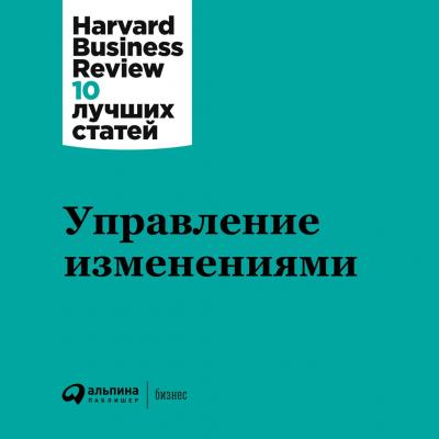 Управление изменениями - Harvard Business Review (HBR) Harvard Business Review: 10 лучших статей