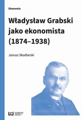 WÅ‚adysÅ‚aw Grabski jako ekonomista (1874-1938) - Janusz Skodlarski 