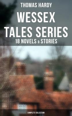 Wessex Tales Series: 18 Novels & Stories (Complete Collection) - Томас Харди 