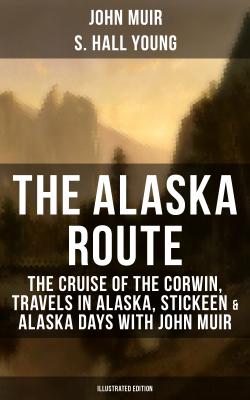 THE ALASKA ROUTE: The Cruise of the Corwin, Travels in Alaska, Stickeen & Alaska Days with John Muir (Illustrated Edition) - John Muir 