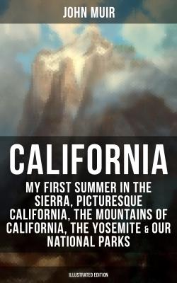 CALIFORNIA by John Muir: My First Summer in the Sierra, Picturesque California, The Mountains of California, The Yosemite & Our National Parks (Illustrated Edition) - John Muir 