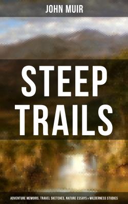 STEEP TRAILS: Adventure Memoirs, Travel Sketches, Nature Essays & Wilderness Studies - John Muir 