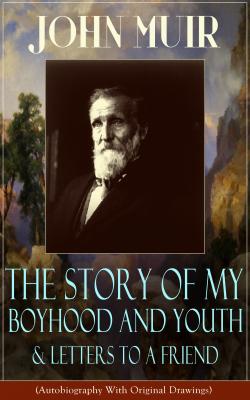 John Muir: The Story of My Boyhood and Youth & Letters to a Friend (Autobiography With Original Drawings) - John Muir 