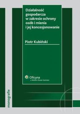 Działalność gospodarcza w zakresie ochrony osób i mienia i jej koncesjonowanie - Piotr Kubiński Monografie