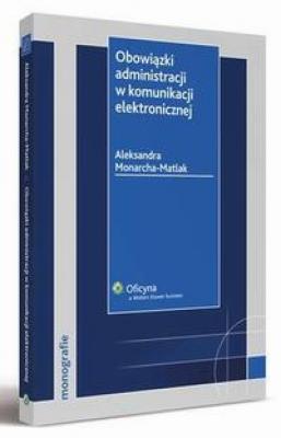 Obowiązki administracji w komunikacji elektronicznej - Aleksandra Monarcha-Matlak Monografie