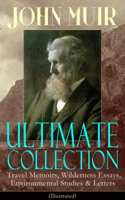 JOHN MUIR Ultimate Collection: Travel Memoirs, Wilderness Essays, Environmental Studies & Letters (Illustrated) - John Muir 