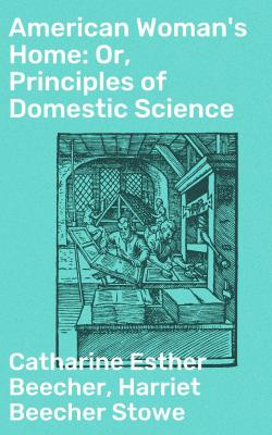 American Woman's Home: Or, Principles of Domestic Science - Гарриет Бичер-Стоу 