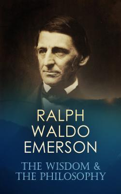 RALPH WALDO EMERSON: The Wisdom & The Philosophy - Ralph Waldo  Emerson 