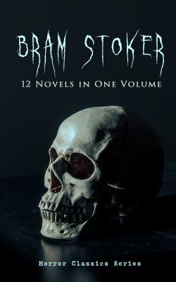 BRAM STOKER: 12 Novels in One Volume (Horror Classics Series) - Брэм Стокер 
