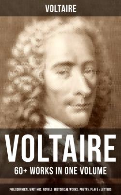 VOLTAIRE: 60+ Works in One Volume - Philosophical Writings, Novels, Historical Works, Poetry, Plays & Letters - Вольтер 