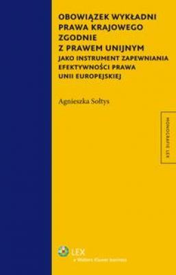 Obowiązek wykładni prawa krajowego zgodnie z prawem unijnym jako instrument zapewniania efektywności prawa Unii Europejskiej - Agnieszka Sołtys Monografie