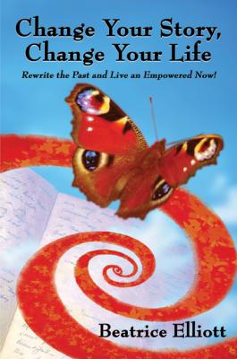Change Your Story, Change Your Life: Rewrite the Past and Live an Empowered Now! - Beatrice Elliott 