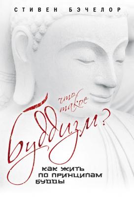 Что такое буддизм? Как жить по принципам Будды - Стивен Бэчелор 