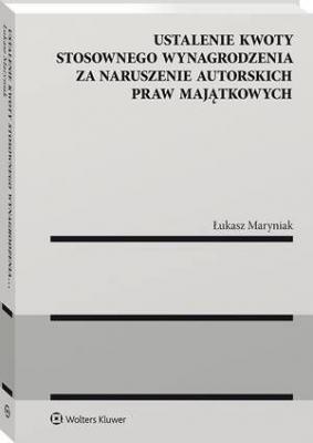 Ustalenie kwoty stosownego wynagrodzenia za naruszenie autorskich praw majątkowych [PRZEDSPRZEDAŻ] - Łukasz Maryniak Monografie
