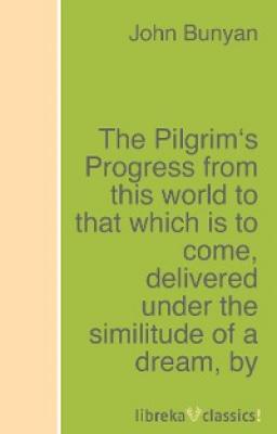 The Pilgrim's Progress from this world to that which is to come, delivered under the similitude of a dream - John Bunyan 