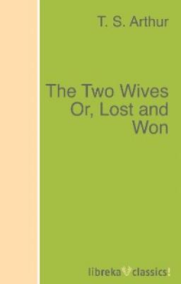 The Two Wives Or, Lost and Won - T. S. Arthur 